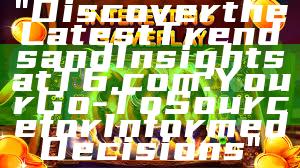 "Discover the Latest Trends and Insights at T6.com: Your Go-To Source for Informed Decisions"